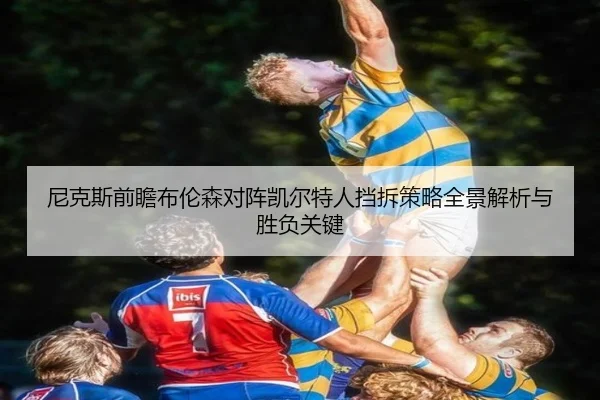 尼克斯前瞻布伦森对阵凯尔特人挡拆策略全景解析与胜负关键